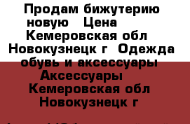 Продам бижутерию новую › Цена ­ 250 - Кемеровская обл., Новокузнецк г. Одежда, обувь и аксессуары » Аксессуары   . Кемеровская обл.,Новокузнецк г.